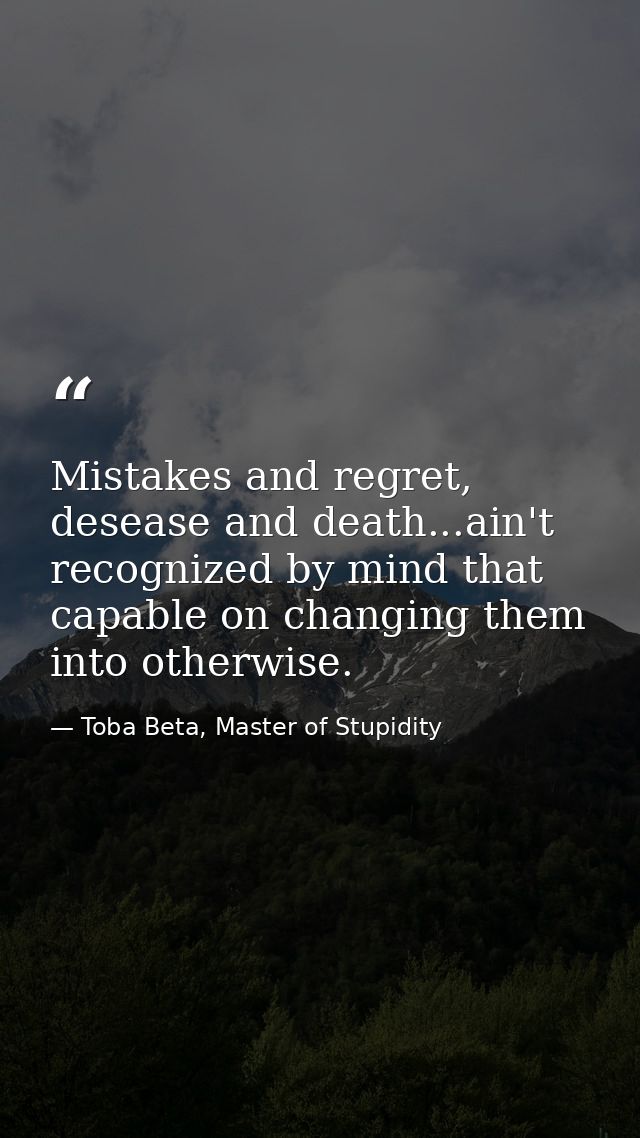 Mistakes and regret, desease and death...ain't recognized by mind that capable on changing them into otherwise. — Toba Beta, Master of Stupidity