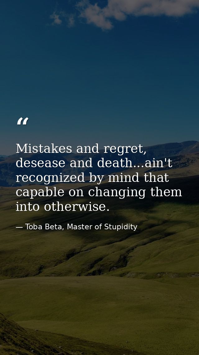 Mistakes and regret, desease and death...ain't recognized by mind that capable on changing them into otherwise. — Toba Beta, Master of Stupidity