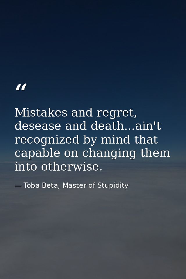 Mistakes and regret, desease and death...ain't recognized by mind that capable on changing them into otherwise. — Toba Beta, Master of Stupidity
