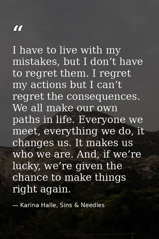 I have to live with my mistakes, but I don’t have to regret them. I regret my actions but I can’t regret the consequence — Karina Halle, Sins & Needles