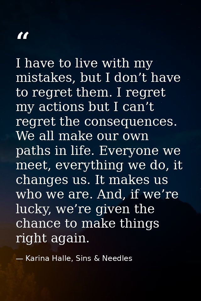 I have to live with my mistakes, but I don’t have to regret them. I regret my actions but I can’t regret the consequence — Karina Halle, Sins & Needles