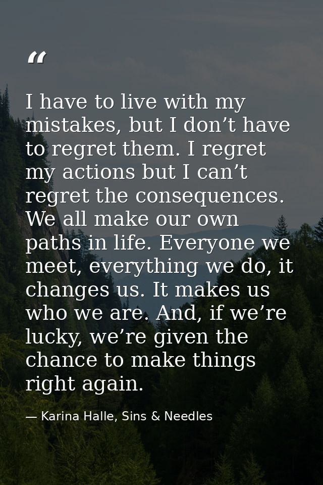 I have to live with my mistakes, but I don’t have to regret them. I regret my actions but I can’t regret the consequence — Karina Halle, Sins & Needles