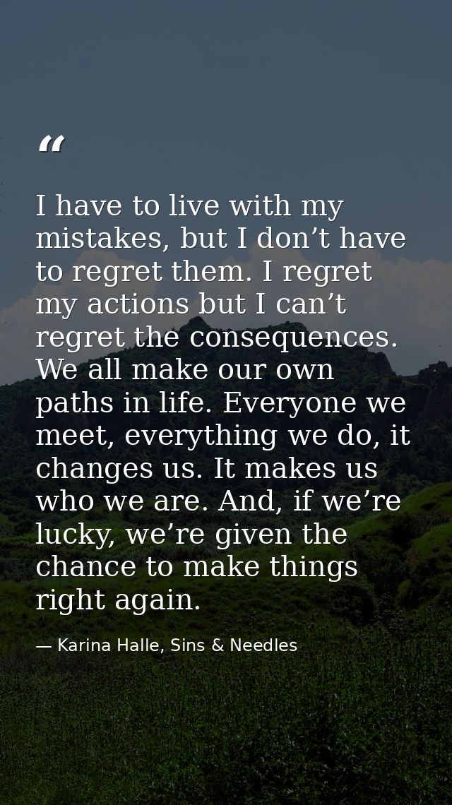 I have to live with my mistakes, but I don’t have to regret them. I regret my actions but I can’t regret the consequence — Karina Halle, Sins & Needles