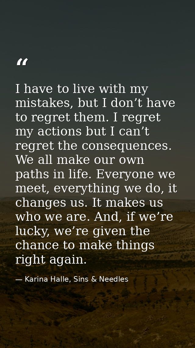 I have to live with my mistakes, but I don’t have to regret them. I regret my actions but I can’t regret the consequence — Karina Halle, Sins & Needles