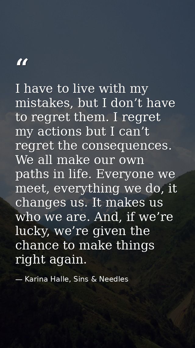 I have to live with my mistakes, but I don’t have to regret them. I regret my actions but I can’t regret the consequence — Karina Halle, Sins & Needles