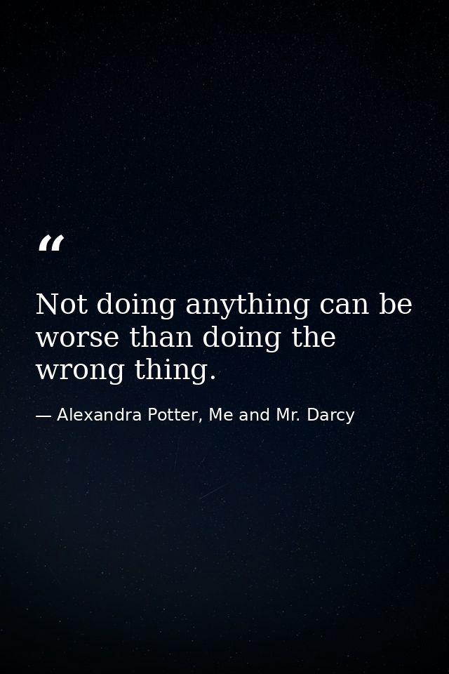 Not doing anything can be worse than doing the wrong thing. — Alexandra Potter, Me and Mr. Darcy