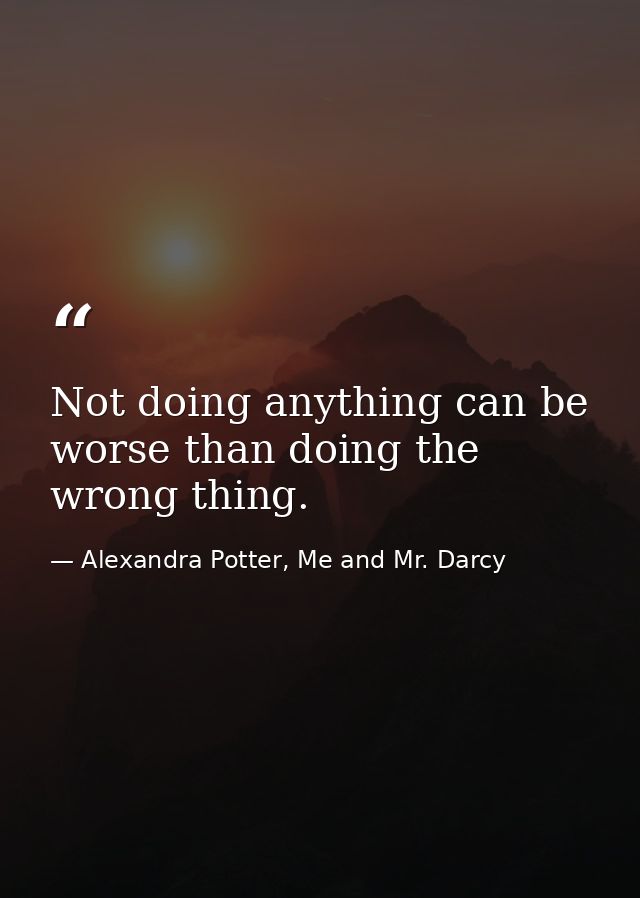 Not doing anything can be worse than doing the wrong thing. — Alexandra Potter, Me and Mr. Darcy
