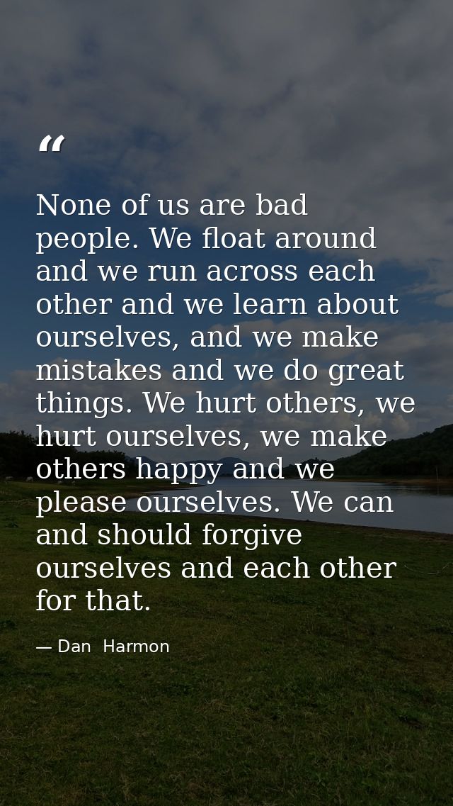 None of us are bad people. We float around and we run across each other and we learn about ourselves, and we make mistak — Dan  Harmon