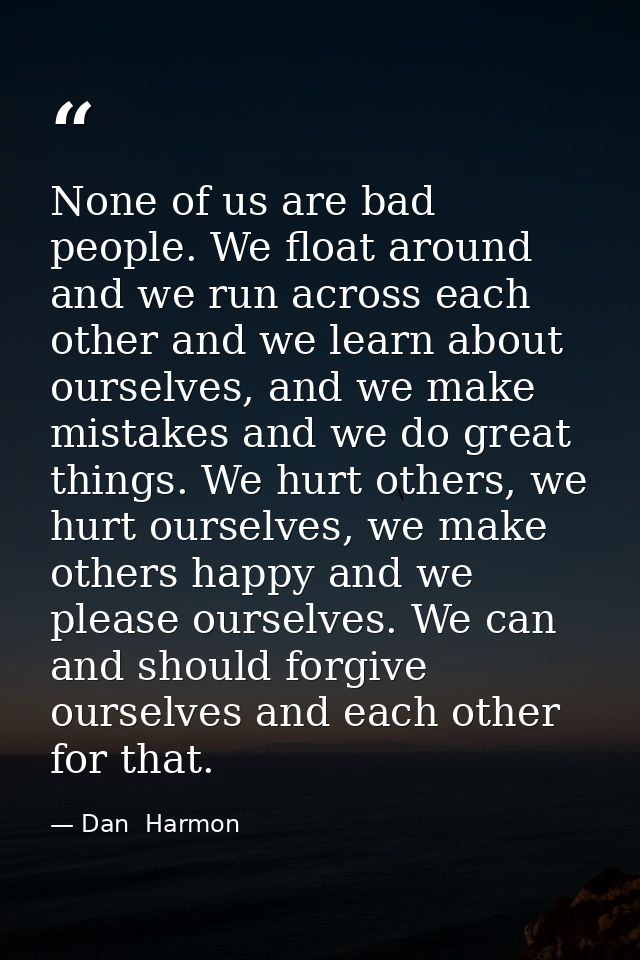 None of us are bad people. We float around and we run across each other and we learn about ourselves, and we make mistak — Dan  Harmon