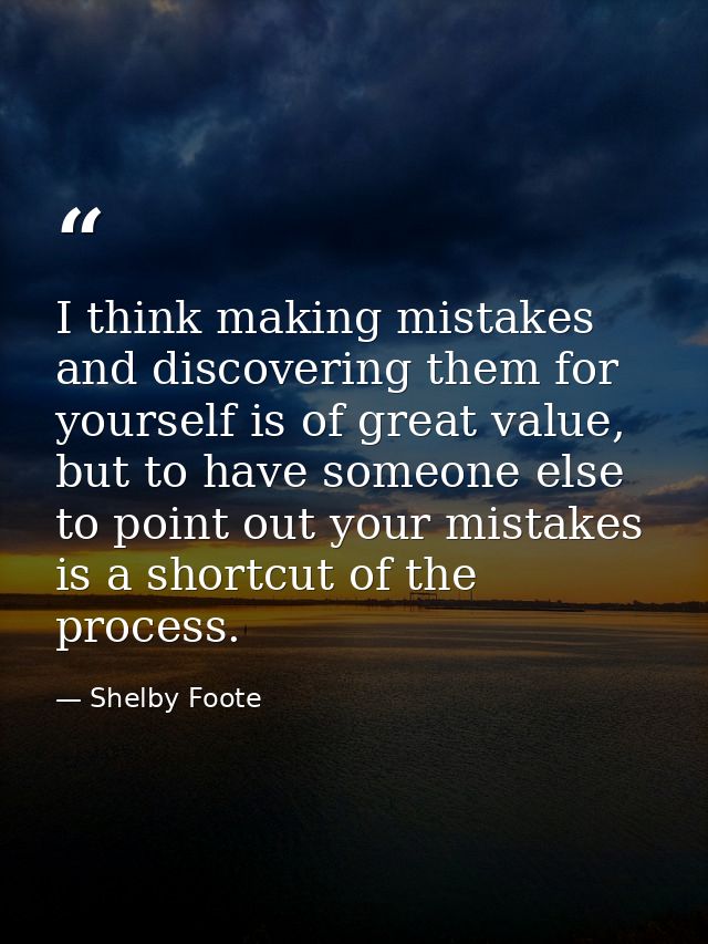 I think making mistakes and discovering them for yourself is of great value, but to have someone else to point out your  — Shelby Foote