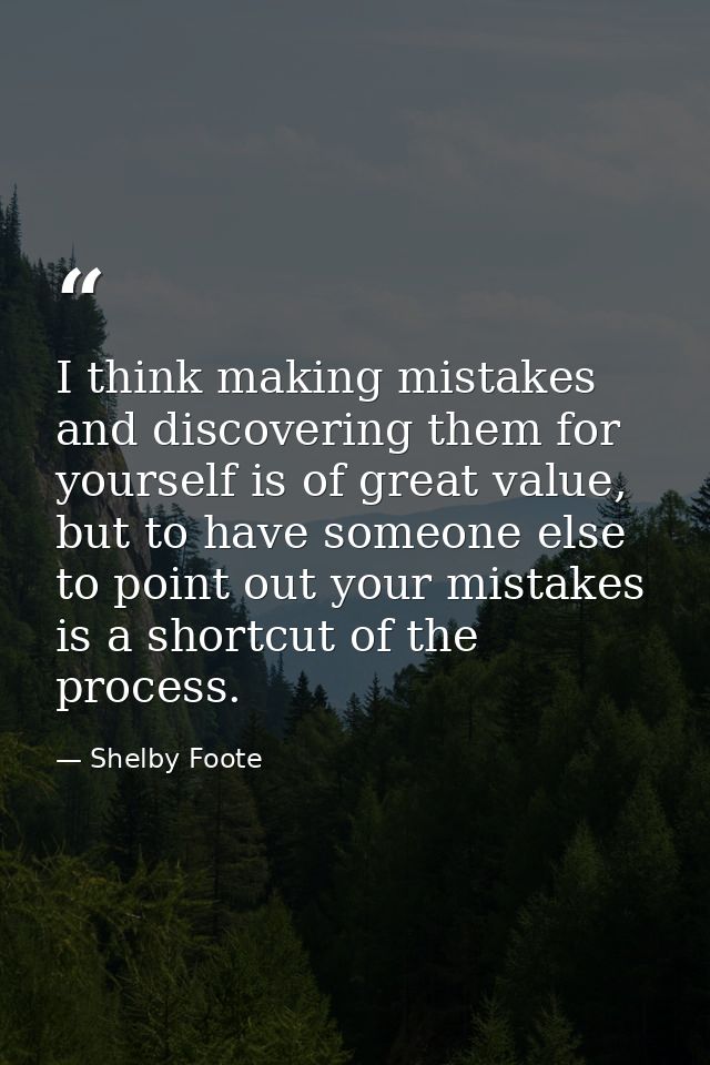 I think making mistakes and discovering them for yourself is of great value, but to have someone else to point out your  — Shelby Foote
