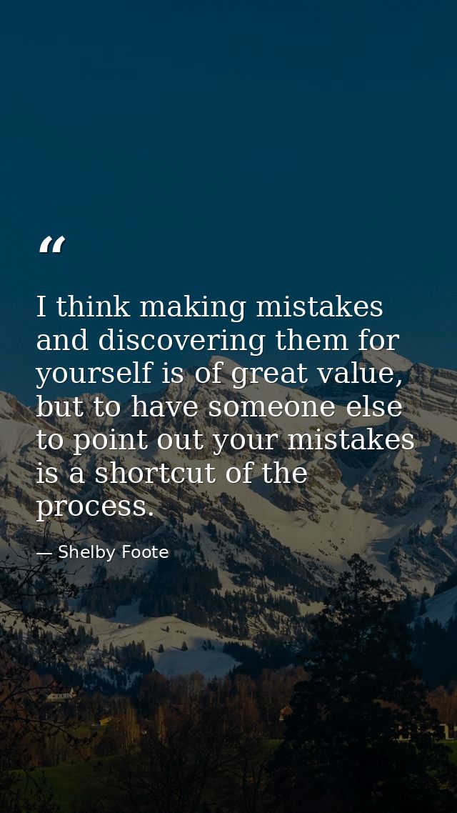 I think making mistakes and discovering them for yourself is of great value, but to have someone else to point out your  — Shelby Foote
