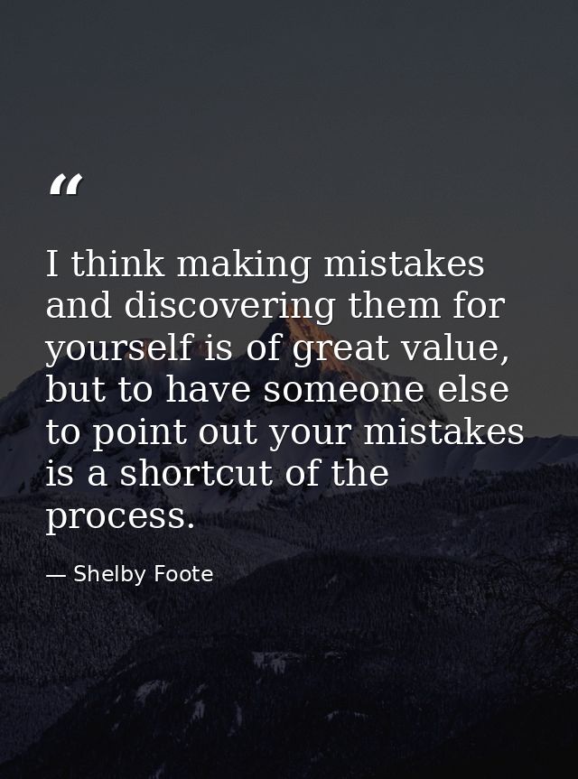 I think making mistakes and discovering them for yourself is of great value, but to have someone else to point out your  — Shelby Foote