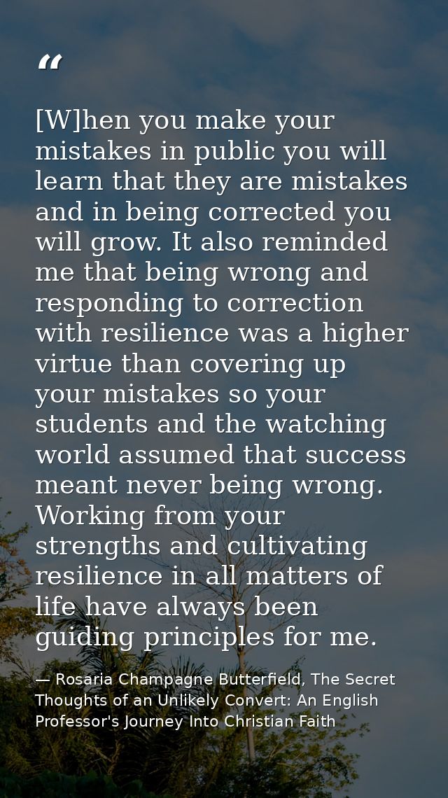 [W]hen you make your mistakes in public you will learn that they are mistakes and in being corrected you will grow. It a — Rosaria Champagne Butterfield, The Secret Thoughts of an Unlikely Convert: An English Professor's Journey Into Christian Faith