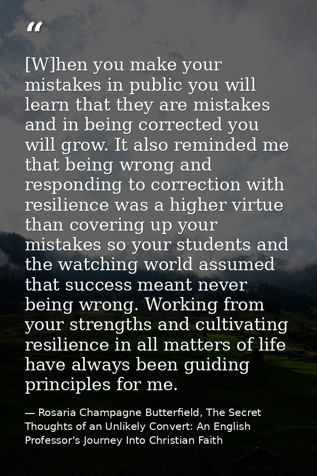 [W]hen you make your mistakes in public you will learn that they are mistakes and in being corrected you will grow. It a — Rosaria Champagne Butterfield, The Secret Thoughts of an Unlikely Convert: An English Professor's Journey Into Christian Faith