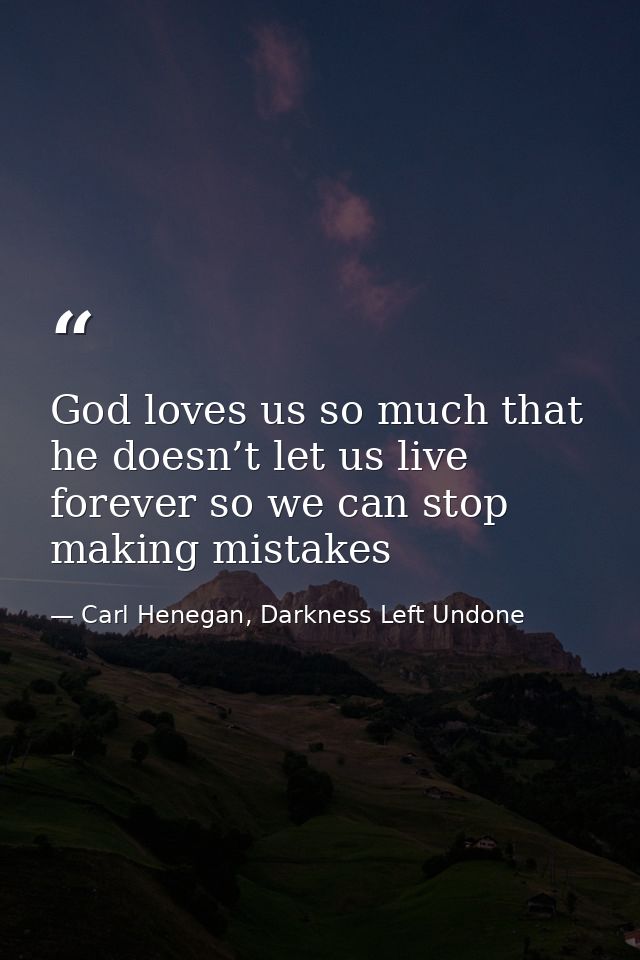 God loves us so much that he doesn’t let us live forever so we can stop making mistakes — Carl Henegan, Darkness Left Undone