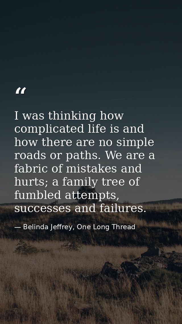 I was thinking how complicated life is and how there are no simple roads or paths. We are a fabric of mistakes and hurts — Belinda Jeffrey, One Long Thread