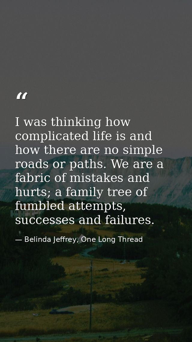 I was thinking how complicated life is and how there are no simple roads or paths. We are a fabric of mistakes and hurts — Belinda Jeffrey, One Long Thread