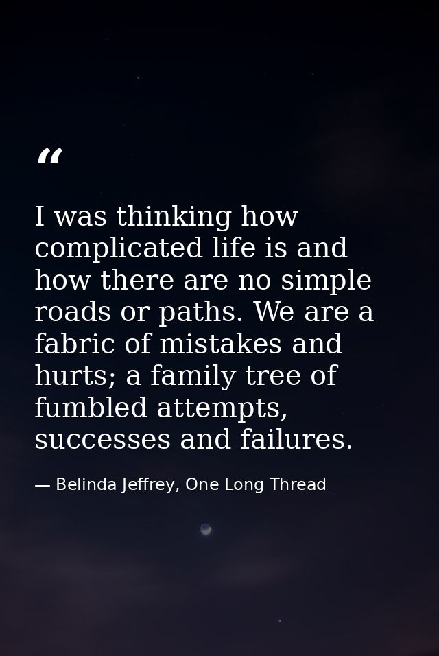 I was thinking how complicated life is and how there are no simple roads or paths. We are a fabric of mistakes and hurts — Belinda Jeffrey, One Long Thread