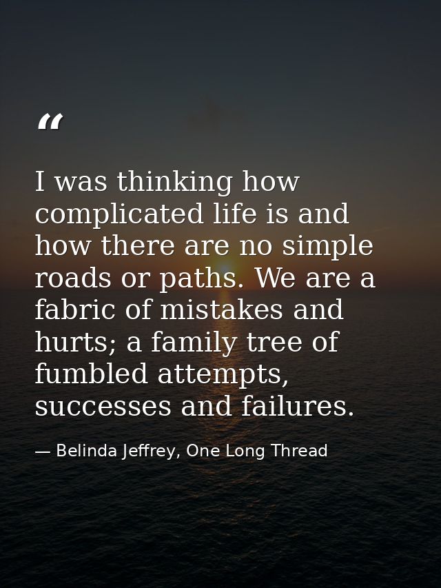 I was thinking how complicated life is and how there are no simple roads or paths. We are a fabric of mistakes and hurts — Belinda Jeffrey, One Long Thread
