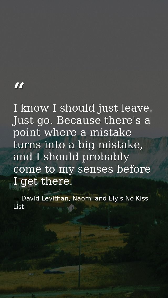 I know I should just leave. Just go. Because there's a point where a mistake turns into a big mistake, and I should prob — David Levithan, Naomi and Ely's No Kiss List