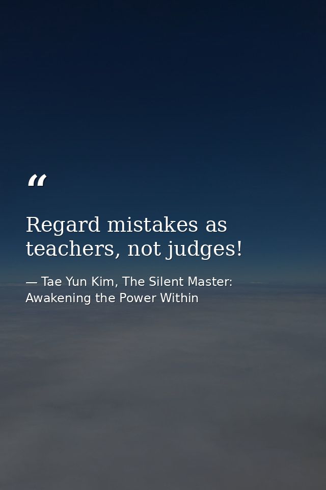 Regard mistakes as teachers, not judges! — Tae Yun Kim, The Silent Master: Awakening the Power Within