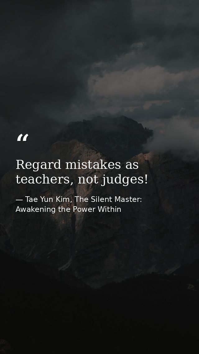 Regard mistakes as teachers, not judges! — Tae Yun Kim, The Silent Master: Awakening the Power Within
