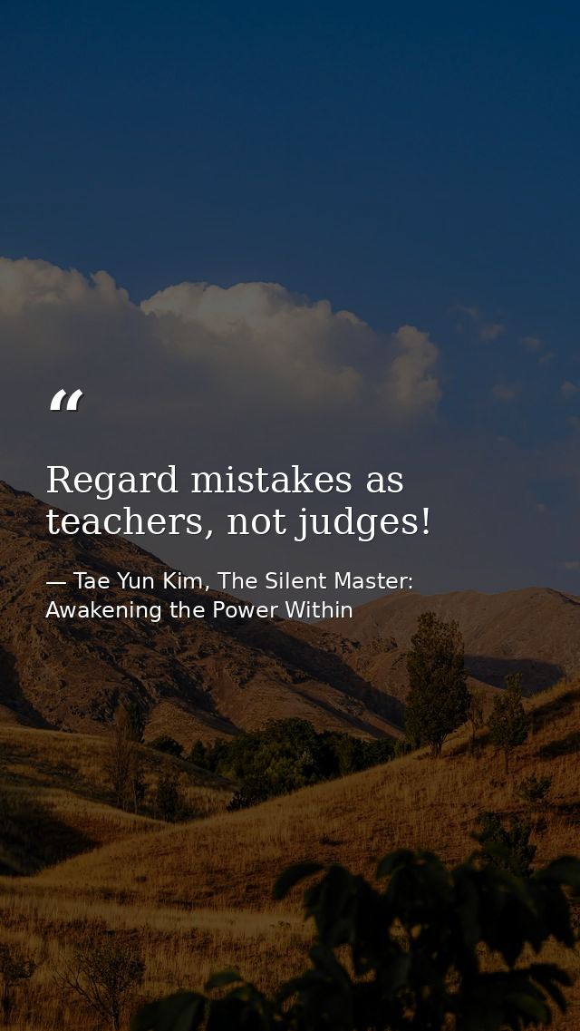 Regard mistakes as teachers, not judges! — Tae Yun Kim, The Silent Master: Awakening the Power Within