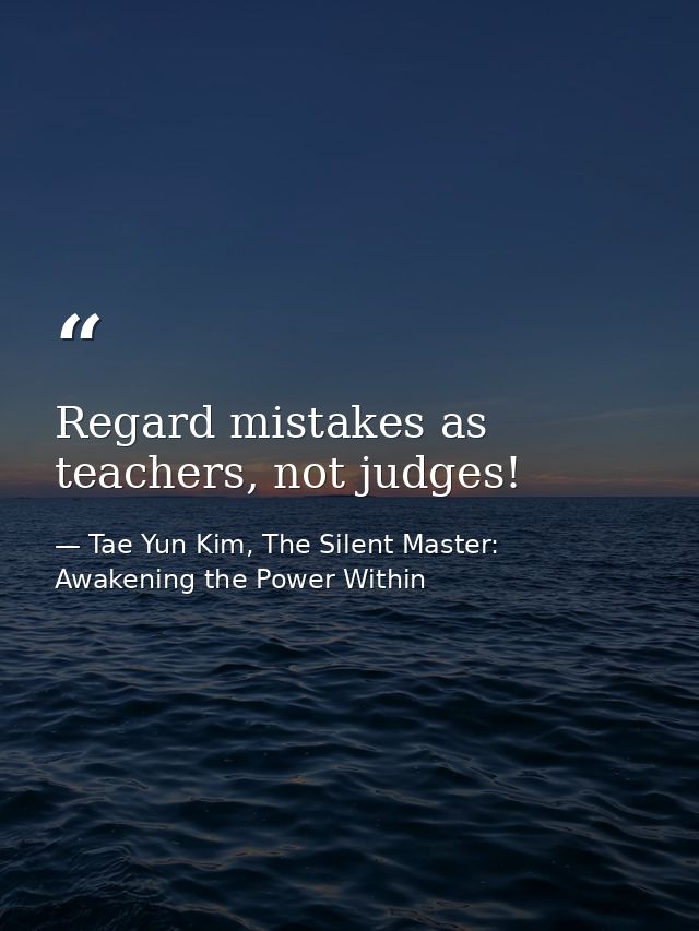 Regard mistakes as teachers, not judges! — Tae Yun Kim, The Silent Master: Awakening the Power Within