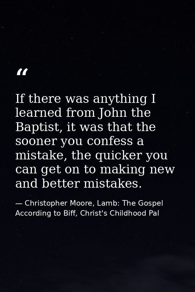 If there was anything I learned from John the Baptist, it was that the sooner you confess a mistake, the quicker you can — Christopher Moore, Lamb: The Gospel According to Biff, Christ's Childhood Pal