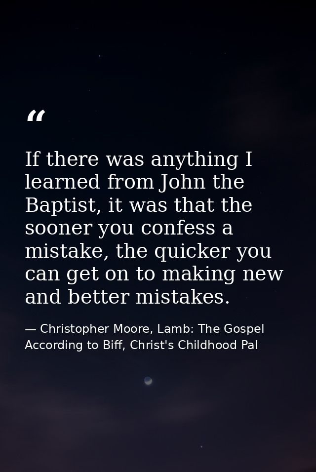 If there was anything I learned from John the Baptist, it was that the sooner you confess a mistake, the quicker you can — Christopher Moore, Lamb: The Gospel According to Biff, Christ's Childhood Pal