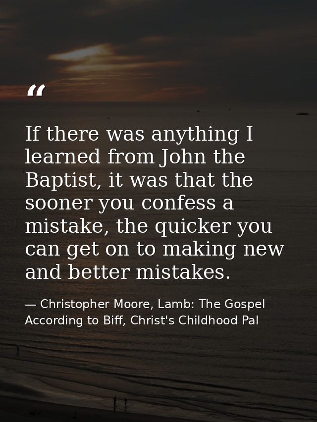 If there was anything I learned from John the Baptist, it was that the sooner you confess a mistake, the quicker you can — Christopher Moore, Lamb: The Gospel According to Biff, Christ's Childhood Pal