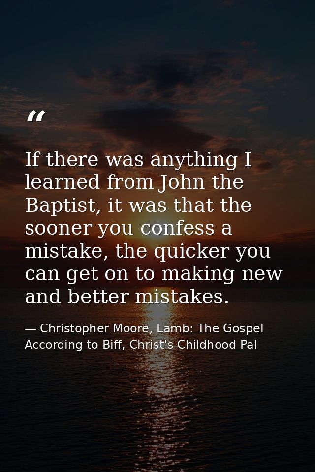 If there was anything I learned from John the Baptist, it was that the sooner you confess a mistake, the quicker you can — Christopher Moore, Lamb: The Gospel According to Biff, Christ's Childhood Pal