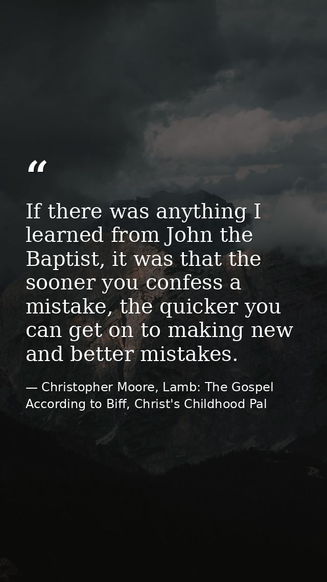 If there was anything I learned from John the Baptist, it was that the sooner you confess a mistake, the quicker you can — Christopher Moore, Lamb: The Gospel According to Biff, Christ's Childhood Pal