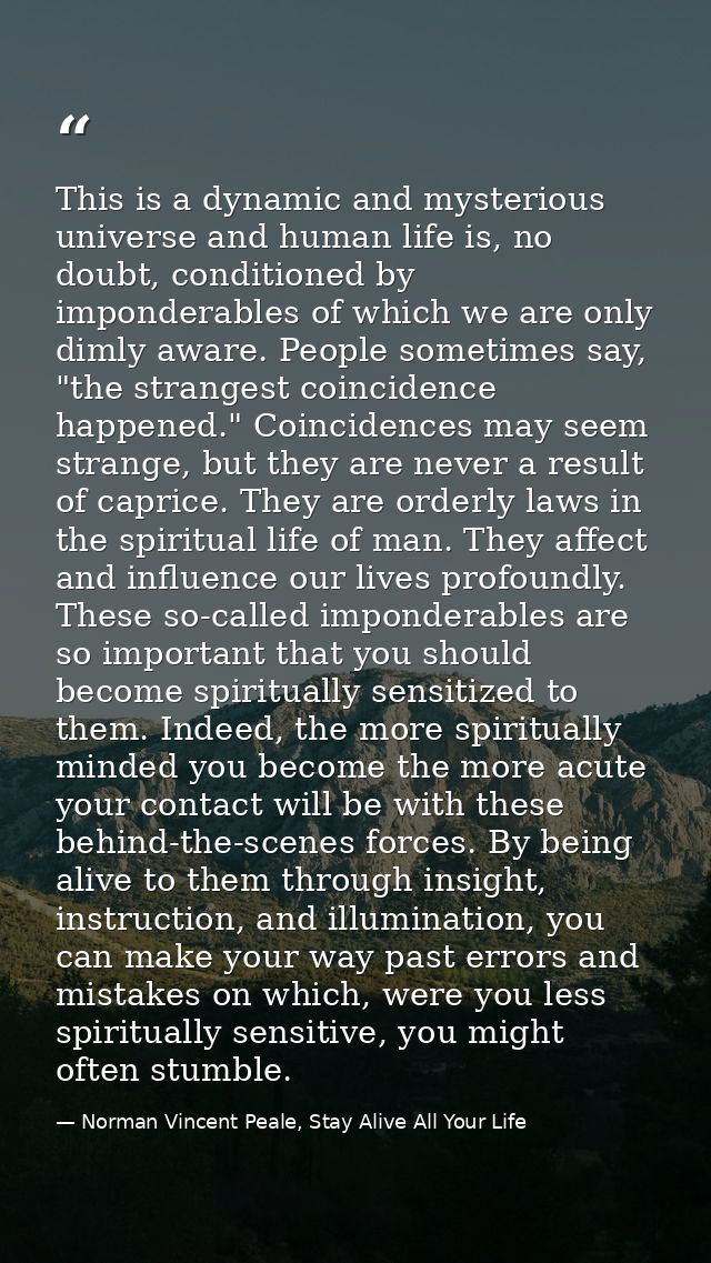 This is a dynamic and mysterious universe and human life is, no doubt, conditioned by imponderables of which we are only — Norman Vincent Peale, Stay Alive All Your Life