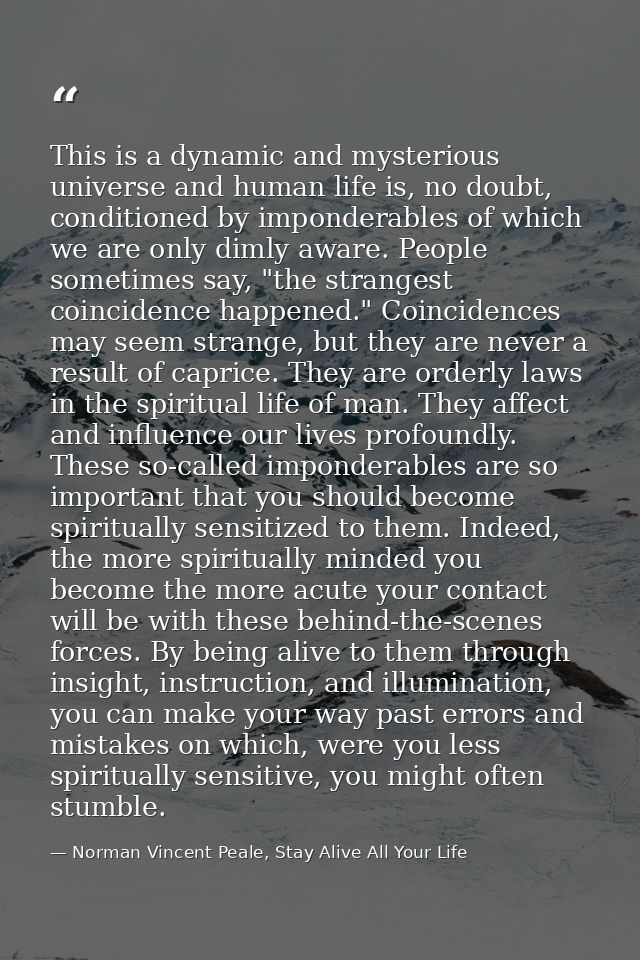 This is a dynamic and mysterious universe and human life is, no doubt, conditioned by imponderables of which we are only — Norman Vincent Peale, Stay Alive All Your Life