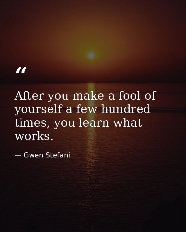 After you make a fool of yourself a few hundred times, you learn what works. — Gwen Stefani
