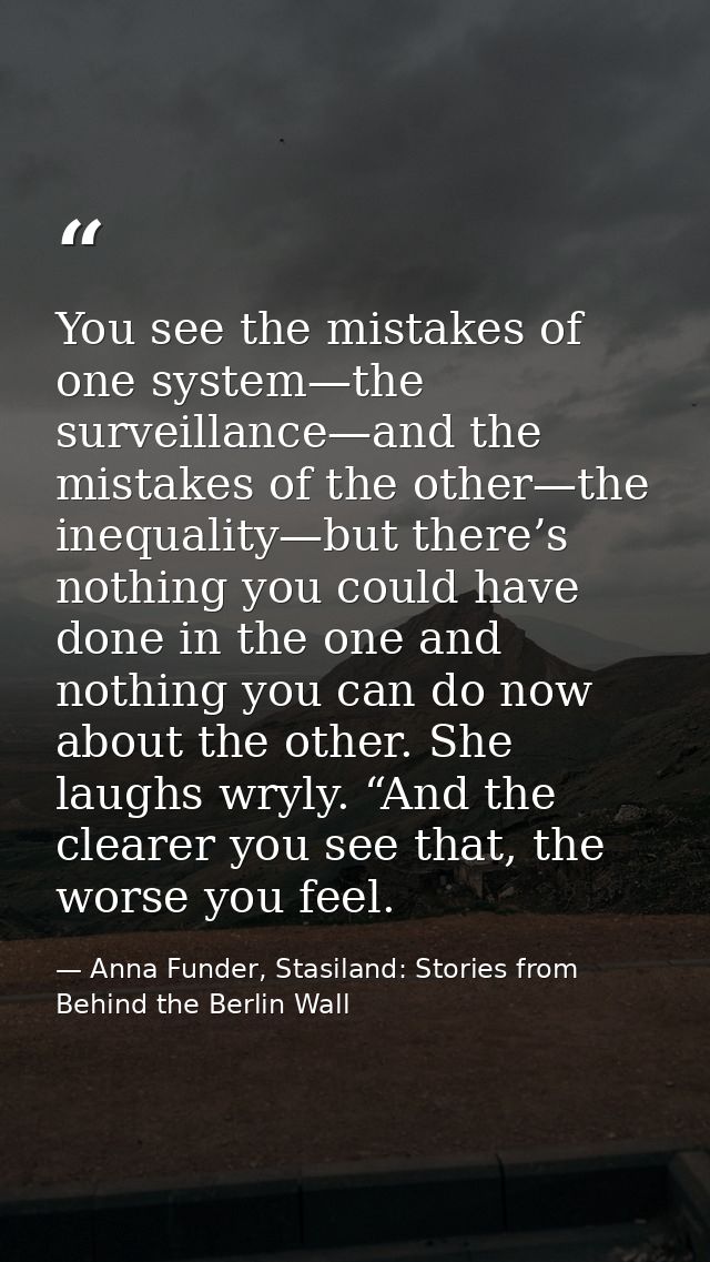 You see the mistakes of one system—the surveillance—and the mistakes of the other—the inequality—but there’s nothing you — Anna Funder, Stasiland: Stories from Behind the Berlin Wall