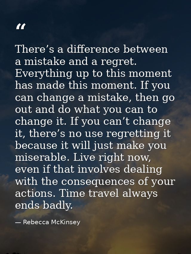 There’s a difference between a mistake and a regret. Everything up to this moment has made this moment. If you can chang — Rebecca McKinsey