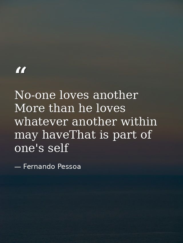No-one loves another More than he loves whatever another within may haveThat is part of one's self — Fernando Pessoa