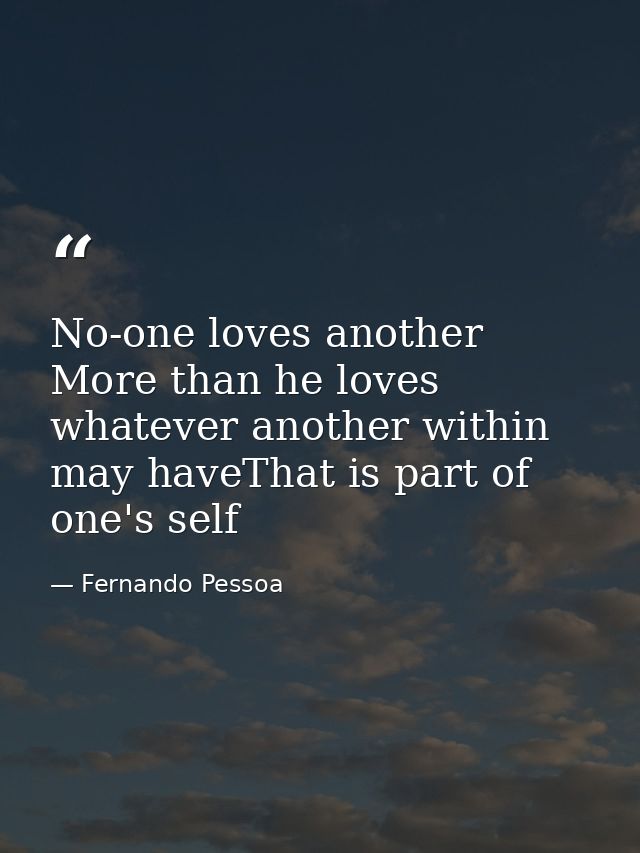 No-one loves another More than he loves whatever another within may haveThat is part of one's self — Fernando Pessoa