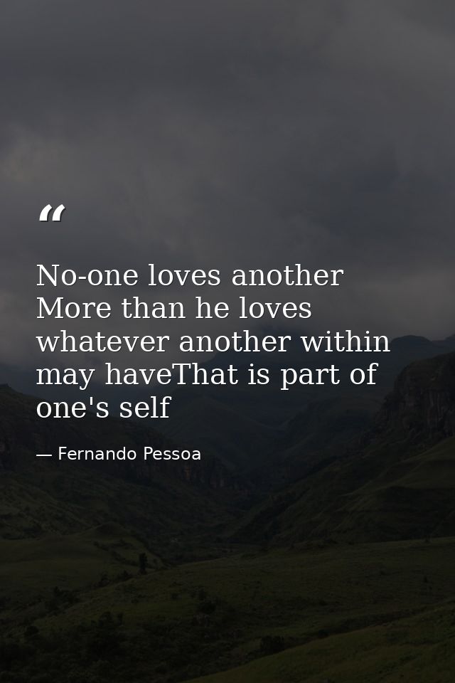No-one loves another More than he loves whatever another within may haveThat is part of one's self — Fernando Pessoa