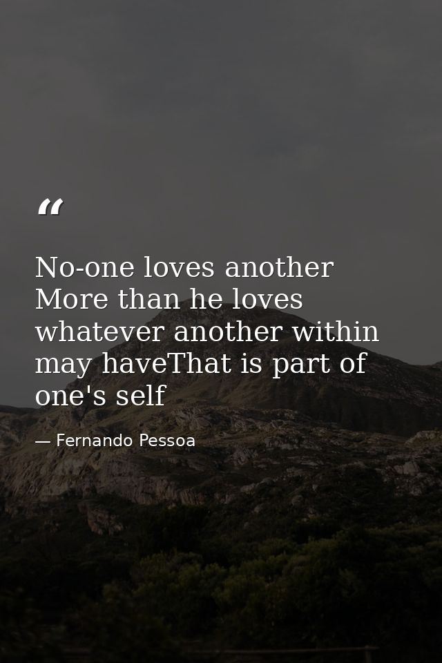 No-one loves another More than he loves whatever another within may haveThat is part of one's self — Fernando Pessoa