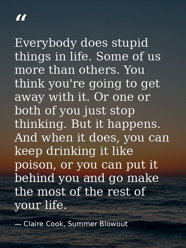 Everybody does stupid things in life. Some of us more than others. You think you're going to get away with it. Or one or — Claire Cook, Summer Blowout