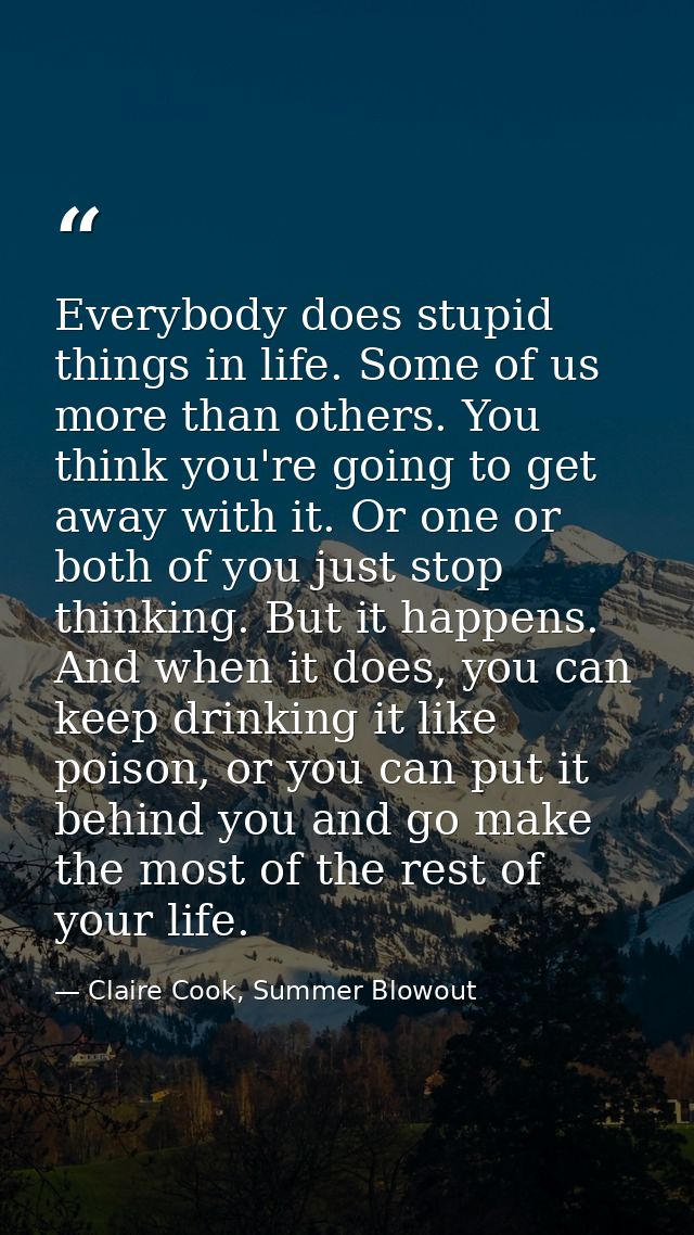 Everybody does stupid things in life. Some of us more than others. You think you're going to get away with it. Or one or — Claire Cook, Summer Blowout