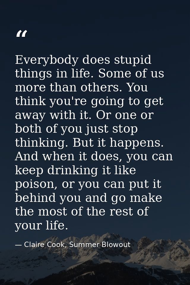 Everybody does stupid things in life. Some of us more than others. You think you're going to get away with it. Or one or — Claire Cook, Summer Blowout