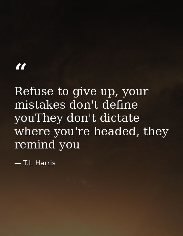 Refuse to give up, your mistakes don't define youThey don't dictate where you're headed, they remind you — T.I. Harris
