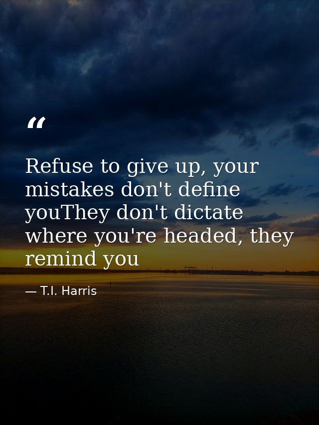 Refuse to give up, your mistakes don't define youThey don't dictate where you're headed, they remind you — T.I. Harris