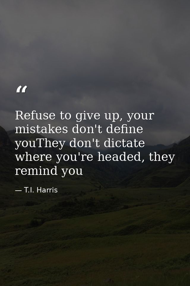 Refuse to give up, your mistakes don't define youThey don't dictate where you're headed, they remind you — T.I. Harris