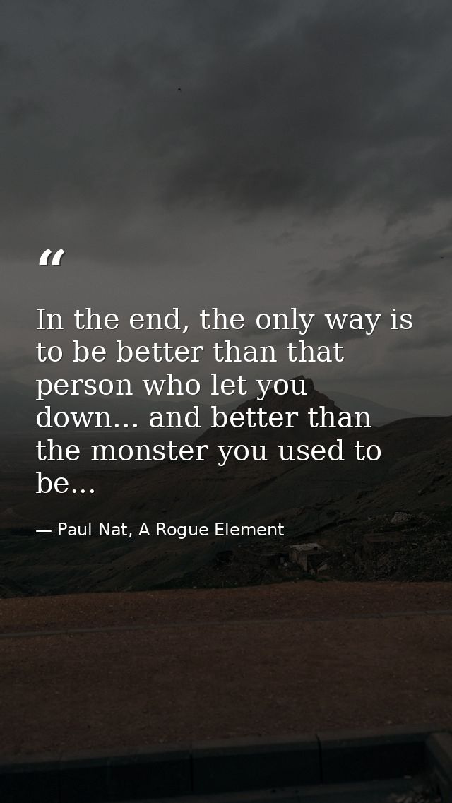 In the end, the only way is to be better than that person who let you down... and better than the monster you used to be — Paul Nat, A Rogue Element